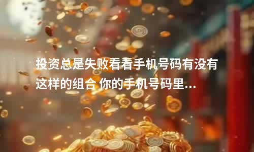投资总是失败看看手机号码有没有这样的组合 你的手机号码里有绝命数组吗