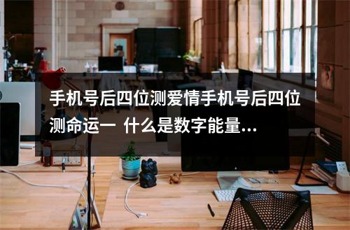 手机号后四位测爱情手机号后四位测命运一  什么是数字能量的主性格？什么是数字能量
