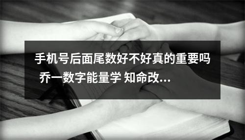 手机号后面尾数好不好真的重要吗  乔一数字能量学 知命改运，才能让你改变！