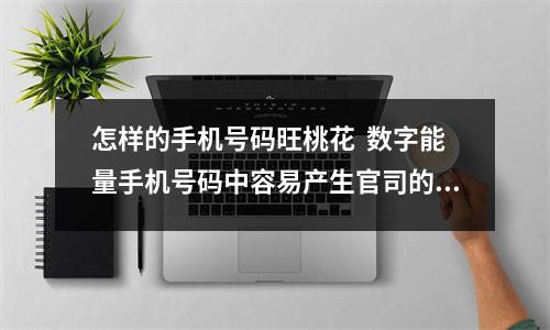 怎样的手机号码旺桃花  数字能量手机号码中容易产生官司的现象？