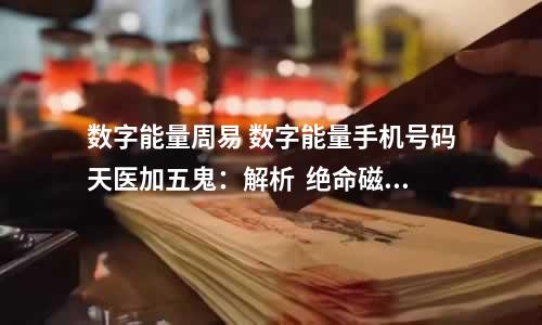 数字能量周易 数字能量手机号码天医加五鬼：解析  绝命磁场是不可以放在号码的尾数的不管你是车牌