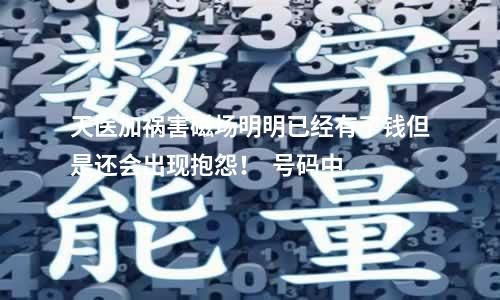 天医加祸害磁场明明已经有了钱但是还会出现抱怨！  号码中一个又一个0（坑)没有故事那就是事故