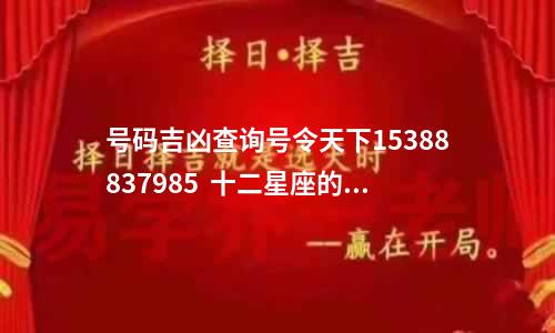 号码吉凶查询号令天下15388837985  十二星座的性格和命运 十二星座最详细的解析
